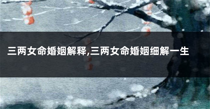 三两女命婚姻解释,三两女命婚姻细解一生