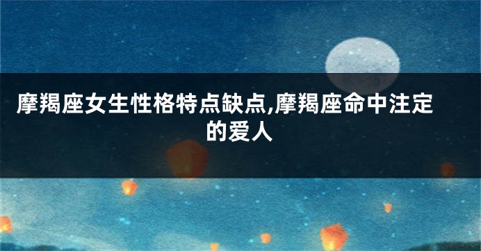 摩羯座女生性格特点缺点,摩羯座命中注定的爱人