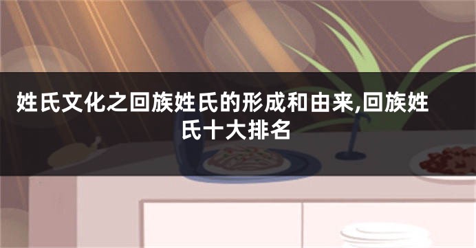 姓氏文化之回族姓氏的形成和由来,回族姓氏十大排名