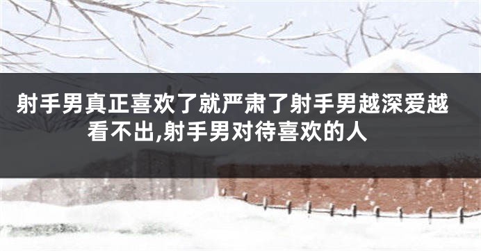 射手男真正喜欢了就严肃了射手男越深爱越看不出,射手男对待喜欢的人