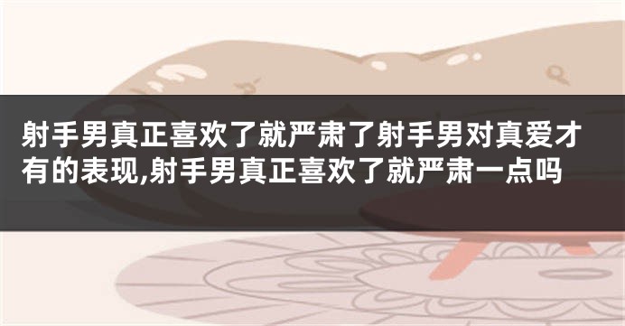 射手男真正喜欢了就严肃了射手男对真爱才有的表现,射手男真正喜欢了就严肃一点吗