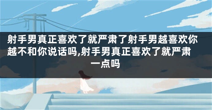 射手男真正喜欢了就严肃了射手男越喜欢你越不和你说话吗,射手男真正喜欢了就严肃一点吗