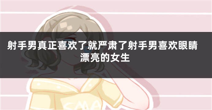 射手男真正喜欢了就严肃了射手男喜欢眼睛漂亮的女生