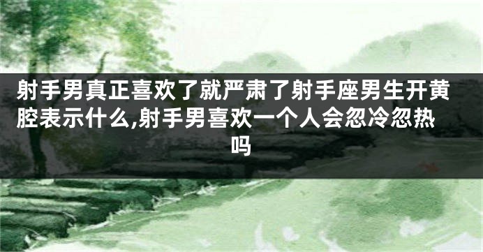 射手男真正喜欢了就严肃了射手座男生开黄腔表示什么,射手男喜欢一个人会忽冷忽热吗