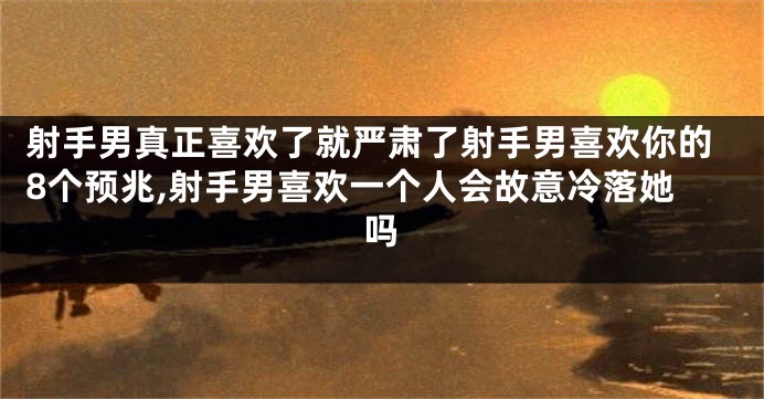 射手男真正喜欢了就严肃了射手男喜欢你的8个预兆,射手男喜欢一个人会故意冷落她吗
