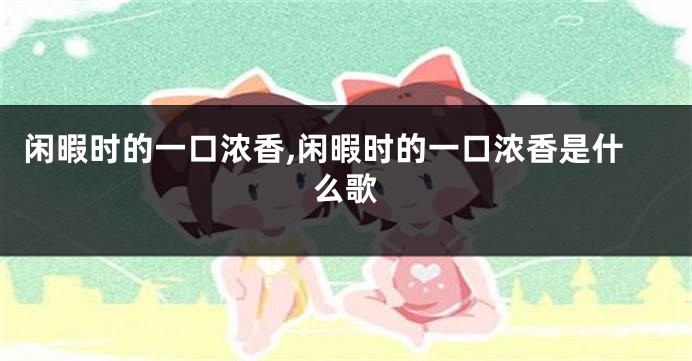 闲暇时的一口浓香,闲暇时的一口浓香是什么歌