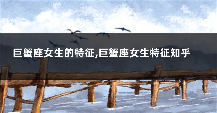巨蟹座女生的特征,巨蟹座女生特征知乎