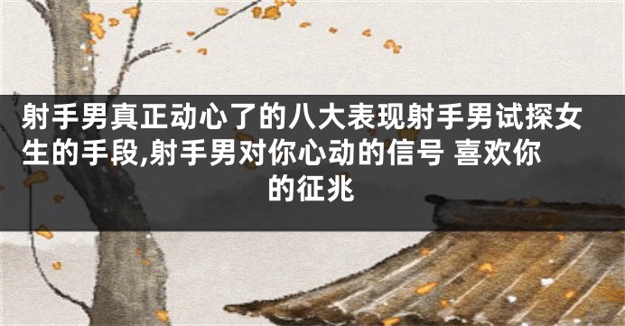 射手男真正动心了的八大表现射手男试探女生的手段,射手男对你心动的信号 喜欢你的征兆
