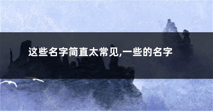 这些名字简直太常见,一些的名字