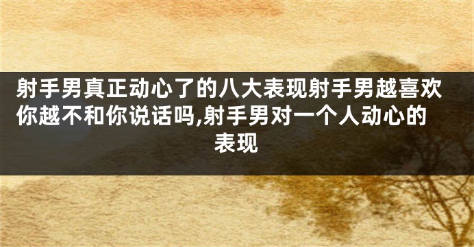 射手男真正动心了的八大表现射手男越喜欢你越不和你说话吗,射手男对一个人动心的表现