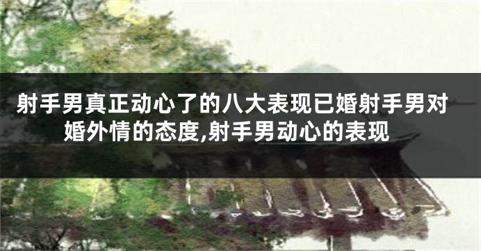 射手男真正动心了的八大表现已婚射手男对婚外情的态度,射手男动心的表现