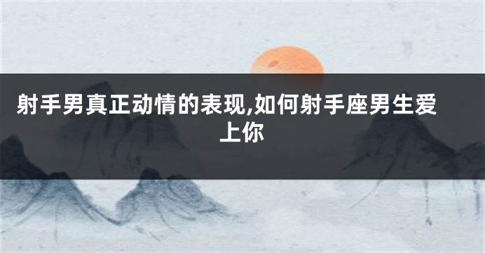 射手男真正动情的表现,如何射手座男生爱上你