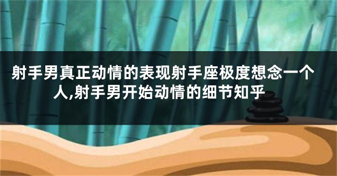 射手男真正动情的表现射手座极度想念一个人,射手男开始动情的细节知乎