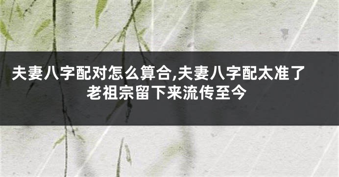 夫妻八字配对怎么算合,夫妻八字配太准了老祖宗留下来流传至今