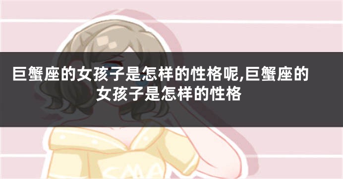 巨蟹座的女孩子是怎样的性格呢,巨蟹座的女孩子是怎样的性格