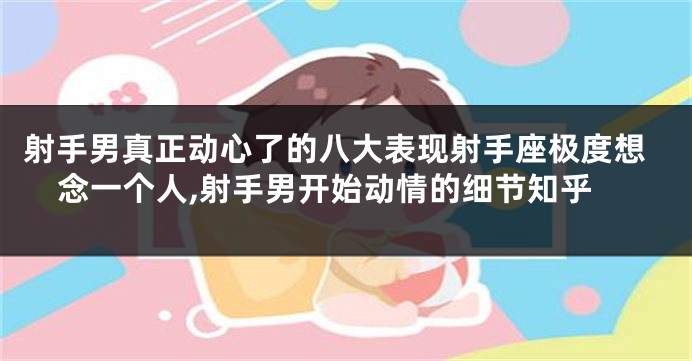 射手男真正动心了的八大表现射手座极度想念一个人,射手男开始动情的细节知乎