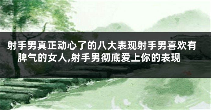 射手男真正动心了的八大表现射手男喜欢有脾气的女人,射手男彻底爱上你的表现