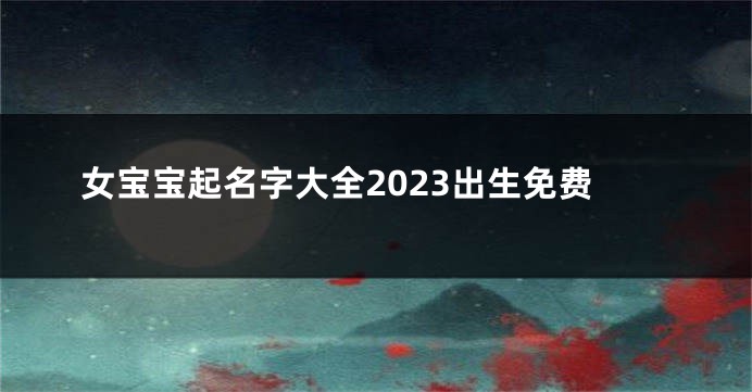 女宝宝起名字大全2023出生免费