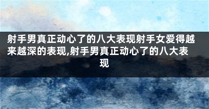 射手男真正动心了的八大表现射手女爱得越来越深的表现,射手男真正动心了的八大表现