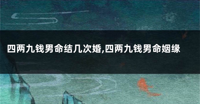 四两九钱男命结几次婚,四两九钱男命姻缘