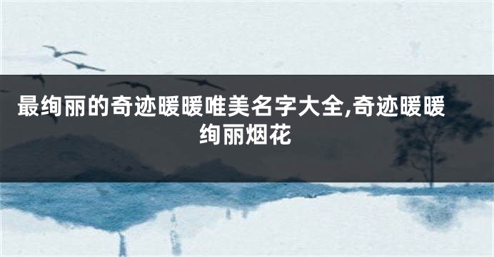 最绚丽的奇迹暖暖唯美名字大全,奇迹暖暖绚丽烟花
