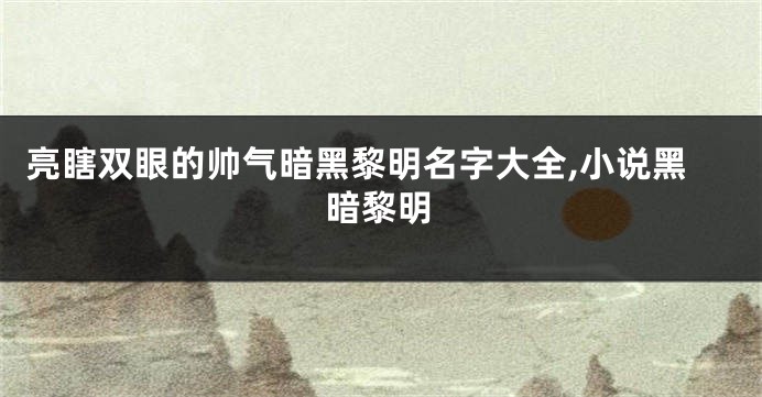 亮瞎双眼的帅气暗黑黎明名字大全,小说黑暗黎明