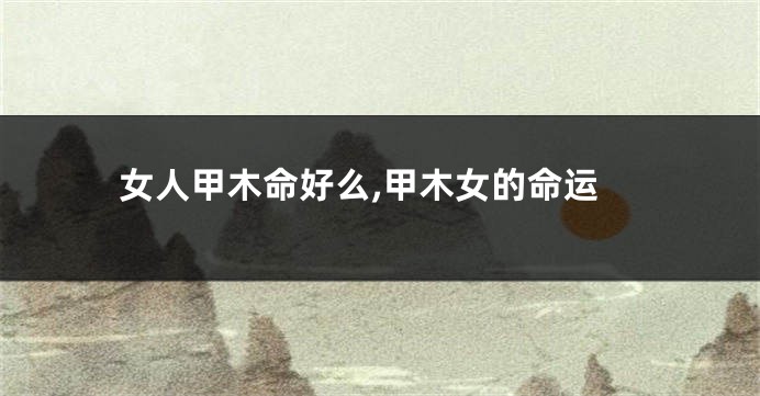 女人甲木命好么,甲木女的命运