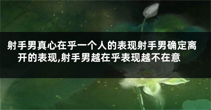 射手男真心在乎一个人的表现射手男确定离开的表现,射手男越在乎表现越不在意