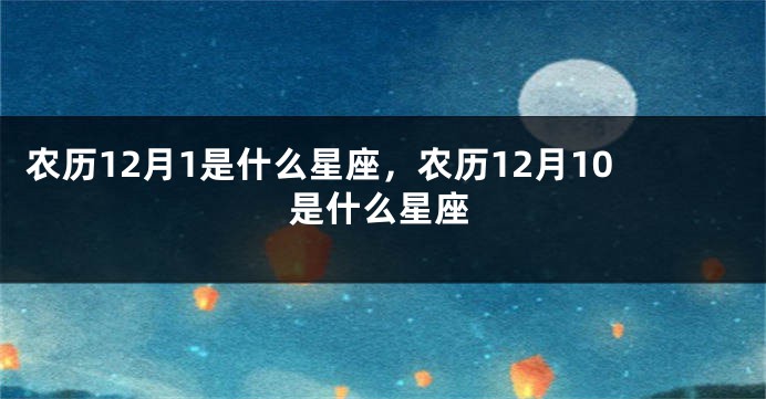 农历12月1是什么星座，农历12月10是什么星座