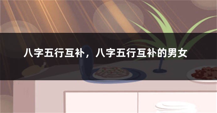 八字五行互补,八字五行互补的男女