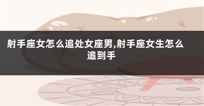 射手座女怎么追处女座男,射手座女生怎么追到手