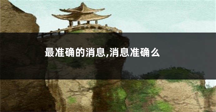 最准确的消息,消息准确么