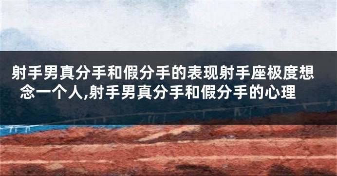 射手男真分手和假分手的表现射手座极度想念一个人,射手男真分手和假分手的心理