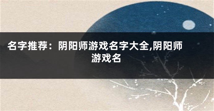 名字推荐:阴阳师游戏名字大全,阴阳师 游戏名
