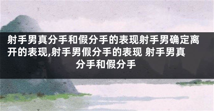 射手男真分手和假分手的表现射手男确定离开的表现,射手男假分手的表现 射手男真分手和假分手