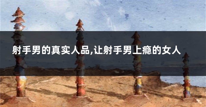 射手男的真实人品,让射手男上瘾的女人