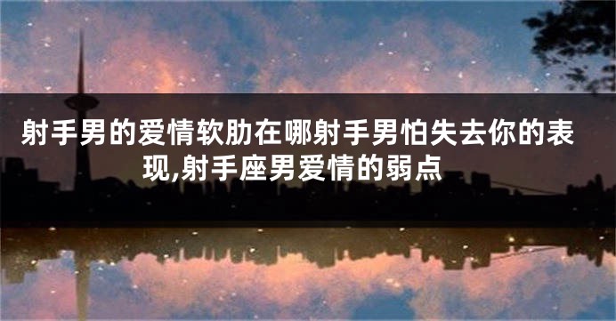 射手男的爱情软肋在哪射手男怕失去你的表现,射手座男爱情的弱点