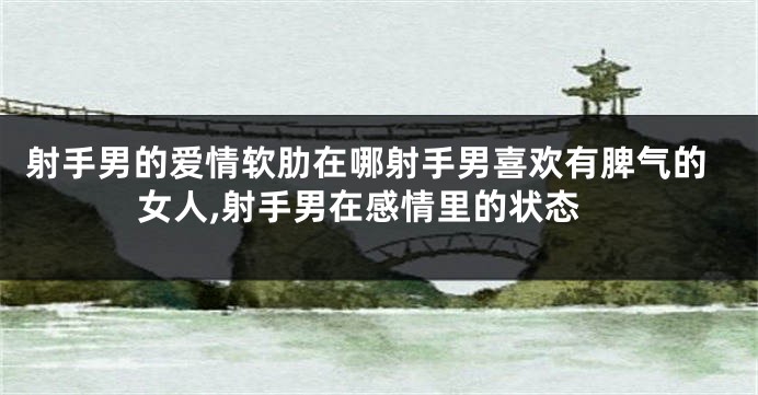 射手男的爱情软肋在哪射手男喜欢有脾气的女人,射手男在感情里的状态