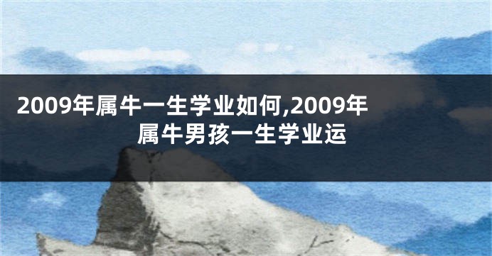 2009年属牛一生学业如何,2009年属牛男孩一生学业运