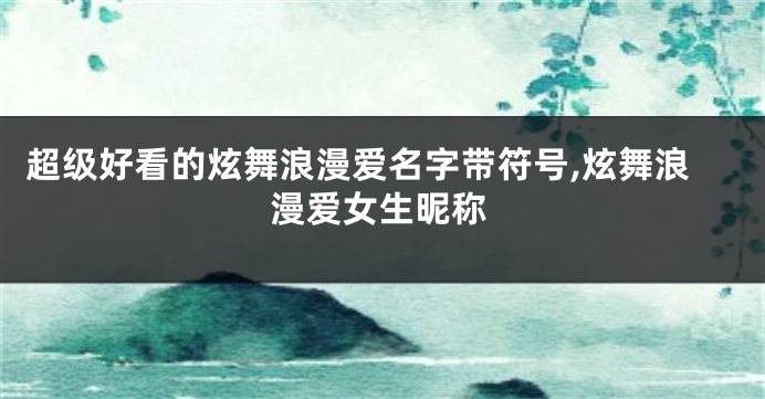超级好看的炫舞浪漫爱名字带符号,炫舞浪漫爱女生昵称