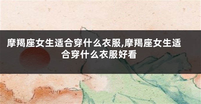 摩羯座女生适合穿什么衣服,摩羯座女生适合穿什么衣服好看