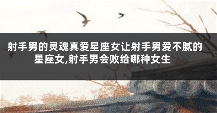 射手男的灵魂真爱星座女让射手男爱不腻的星座女,射手男会败给哪种女生