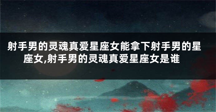 射手男的灵魂真爱星座女能拿下射手男的星座女,射手男的灵魂真爱星座女是谁