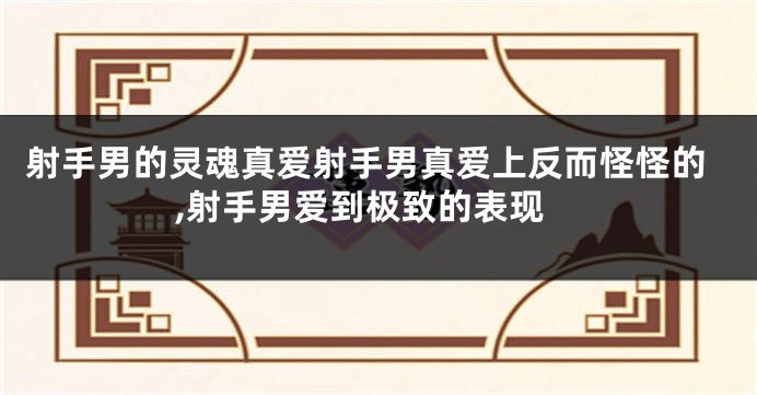 射手男的灵魂真爱射手男真爱上反而怪怪的,射手男爱到极致的表现