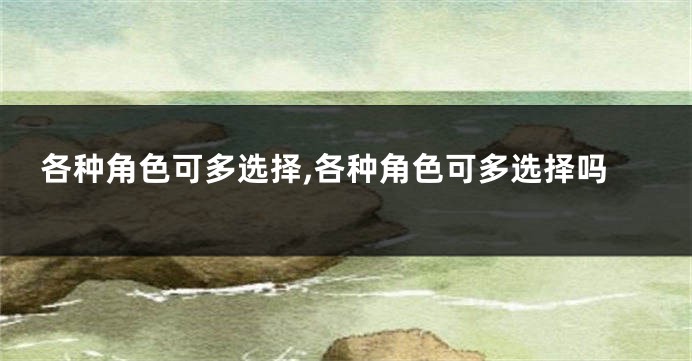 各种角色可多选择,各种角色可多选择吗