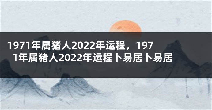 1971年属猪人2022年运程，1971年属猪人2022年运程卜易居卜易居