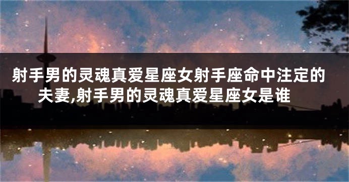 射手男的灵魂真爱星座女射手座命中注定的夫妻,射手男的灵魂真爱星座女是谁
