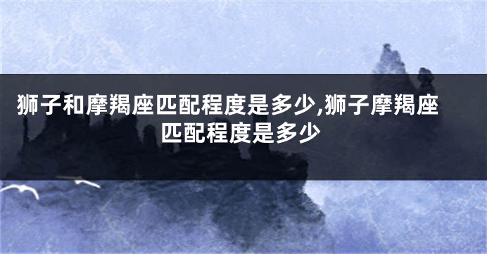 狮子和摩羯座匹配程度是多少,狮子摩羯座匹配程度是多少