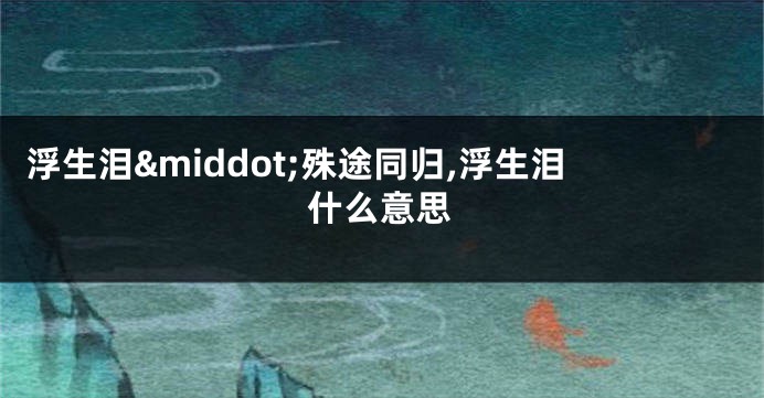 浮生泪·殊途同归,浮生泪什么意思