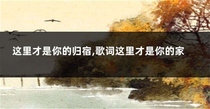 这里才是你的归宿,歌词这里才是你的家